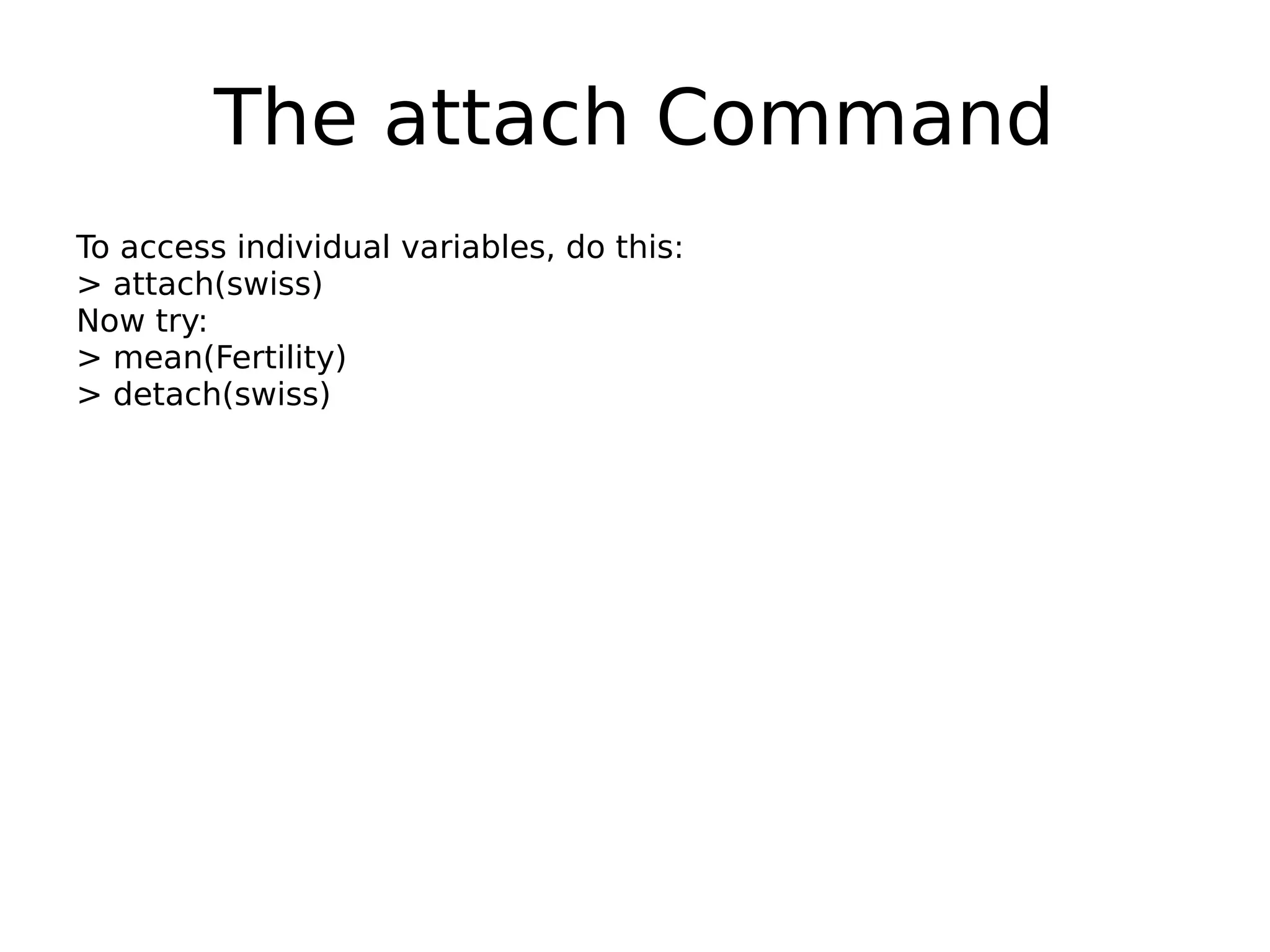 The attach Command To access individual variables, do this: > attach(swiss) Now try: > mean(Fertility) > detach(swiss) 
