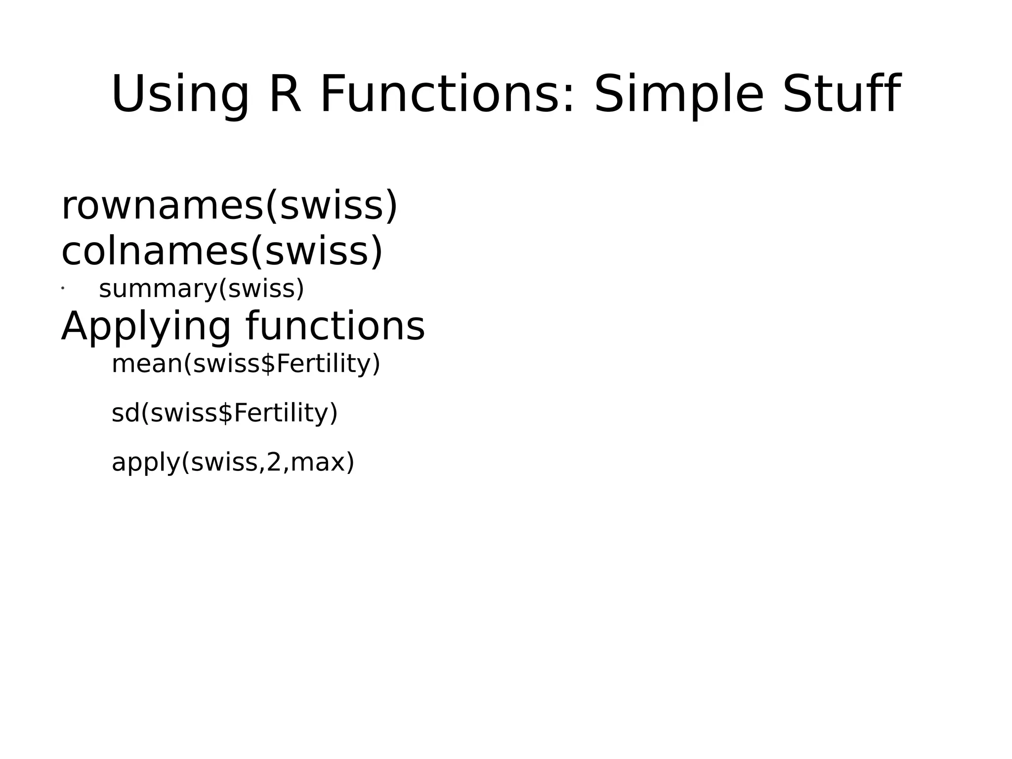 Using R Functions: Simple Stuff rownames(swiss) colnames(swiss) • summary(swiss) Applying functions mean(swiss$Fertility) sd(swiss$Fertility) apply(swiss,2,max) 