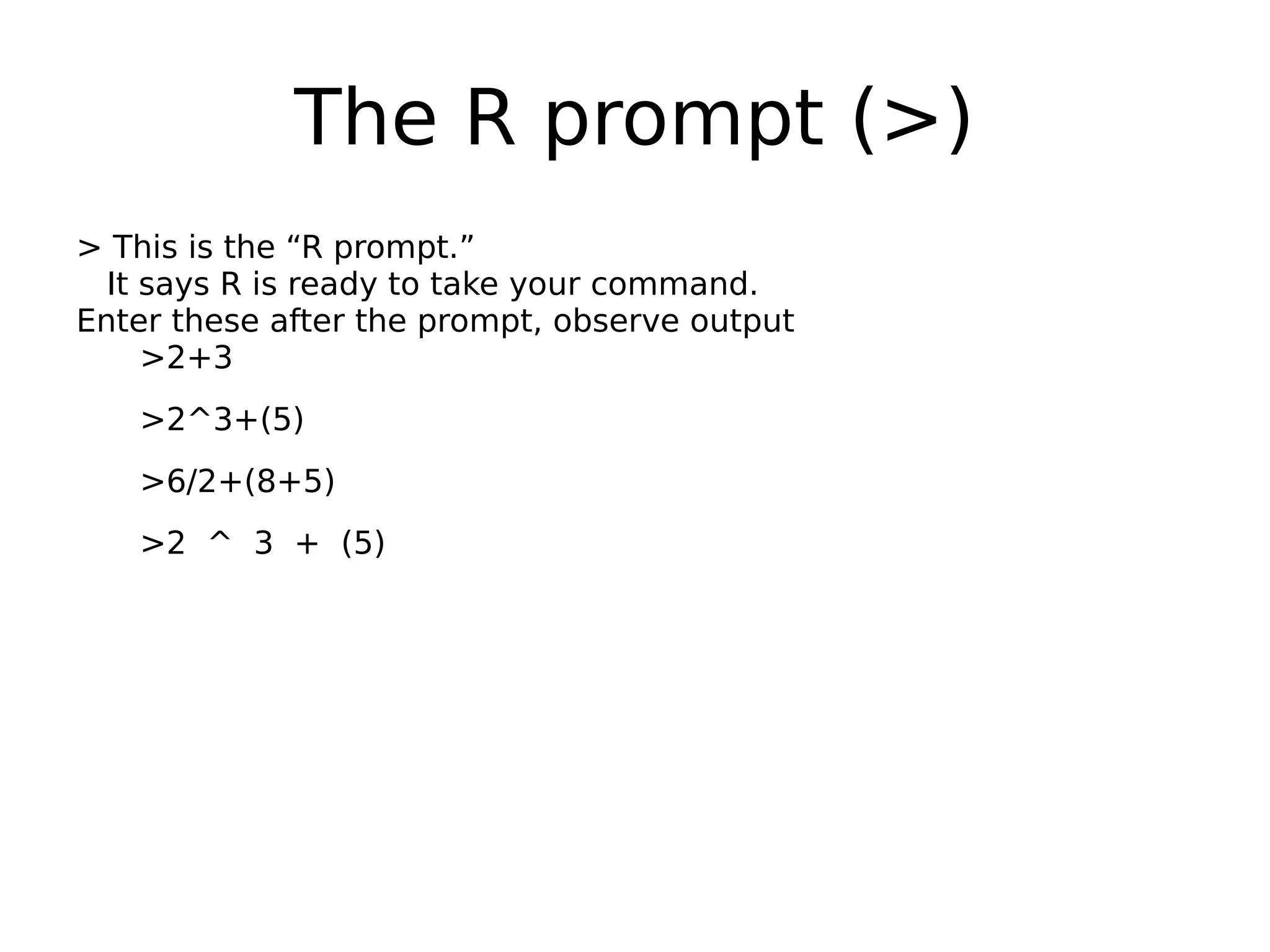The R prompt (>) > This is the “R prompt.” It says R is ready to take your command. Enter these after the prompt, observe output >2+3 >2^3+(5) >6/2+(8+5) >2 ^ 3 + (5) 