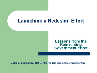 Launching a Redesign Effort Lessons from the Reinventing Government Effort John M. Kamensky, IBM Center for The Business of Government 