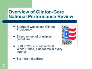Overview of Clinton-Gore  National Performance Review <ul><li>Started 6 weeks into Clinton Presidency </li></ul><ul><li>Ba...