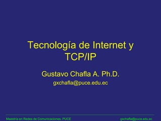 Maestría en Redes de Comunicaciones. PUCE gxchafla@puce.edu.ec
Tecnología de Internet y
TCP/IP
Gustavo Chafla A. Ph.D.
gxchafla@puce.edu.ec
 