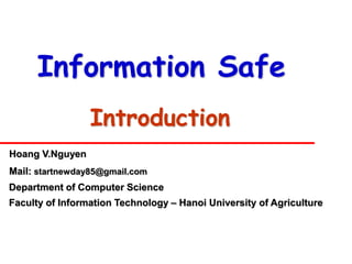Information Safe
                 Introduction
Hoang V.Nguyen
Mail: startnewday85@gmail.com
Department of Computer Science
Faculty of Information Technology – Hanoi University of Agriculture
 