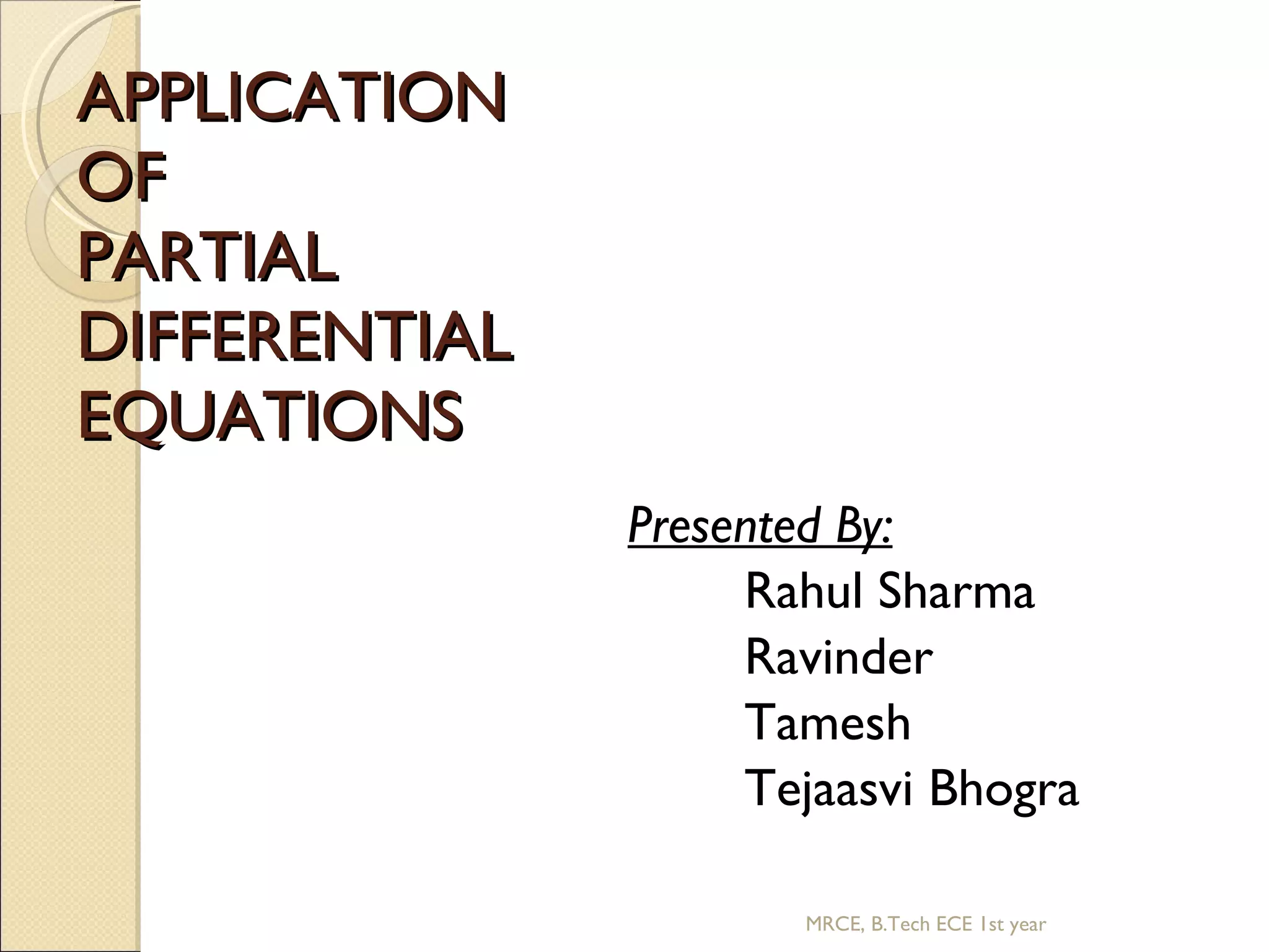 APPLICATION OF PARTIAL DIFFERENTIAL EQUATIONS Presented By: Rahul Sharma Ravinder Tamesh Tejaasvi Bhogra MRCE, B.Tech ECE 1st year