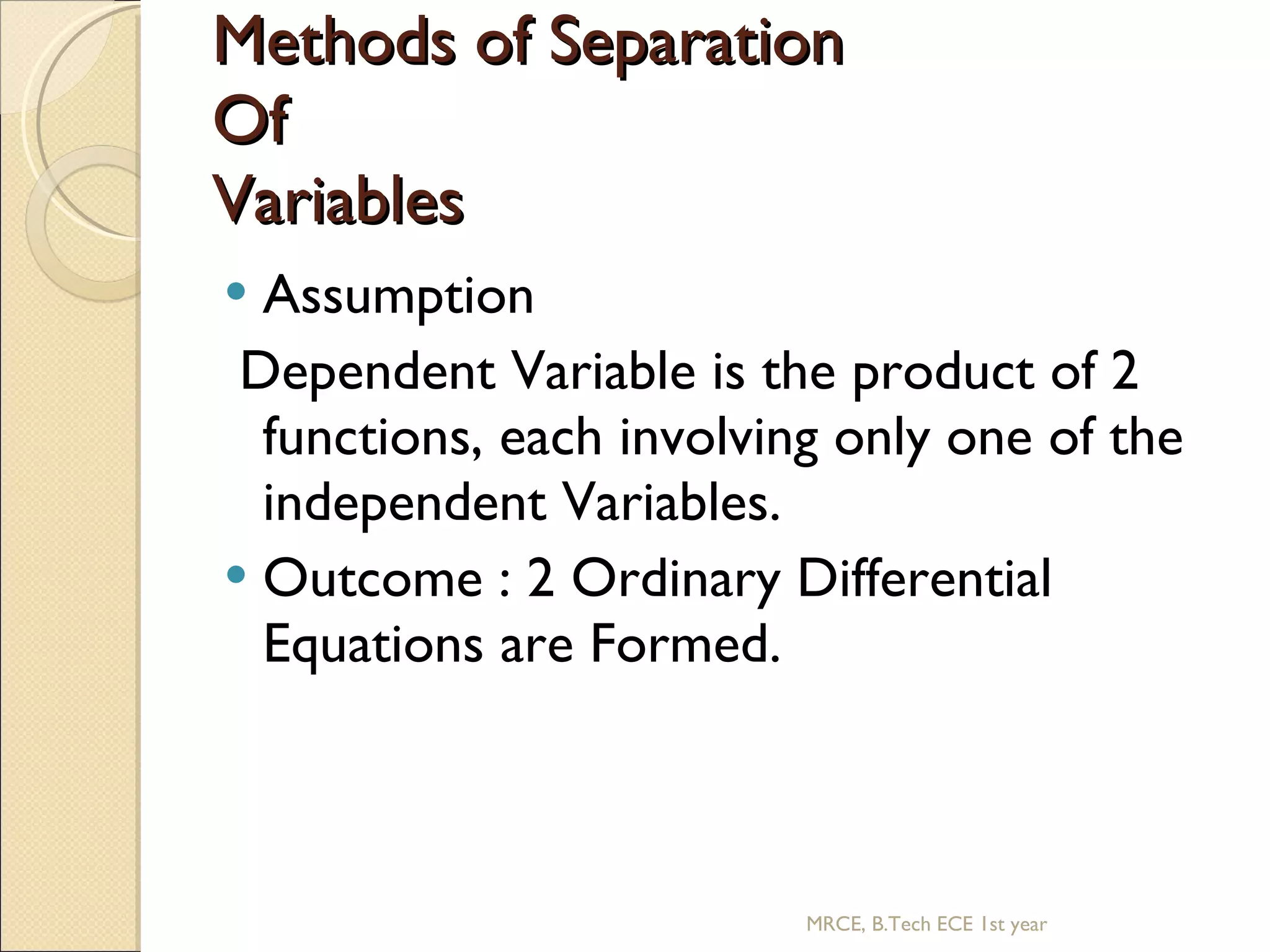 Methods of Separation Of Variables Assumption Dependent Variable is the product of 2 functions, each involving only one of the independent Variables. Outcome : 2 Ordinary Differential Equations are Formed. MRCE, B.Tech ECE 1st year