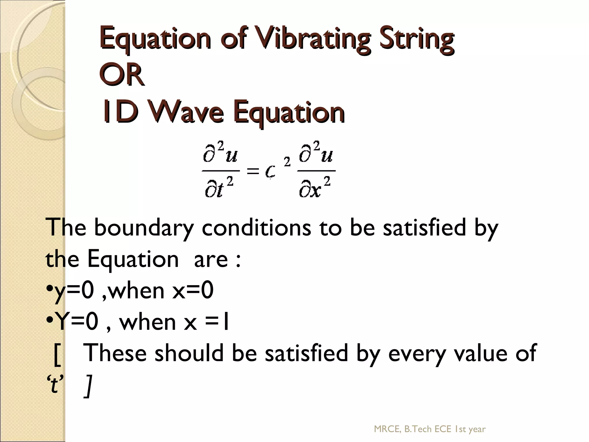 Equation of Vibrating String  OR 1D Wave Equation  The boundary conditions to be satisfied by the Equation  are : y=0 ,when x=0 Y=0 , when x =1  [  These should be satisfied by every value of  ‘t’  ] MRCE, B.Tech ECE 1st year 