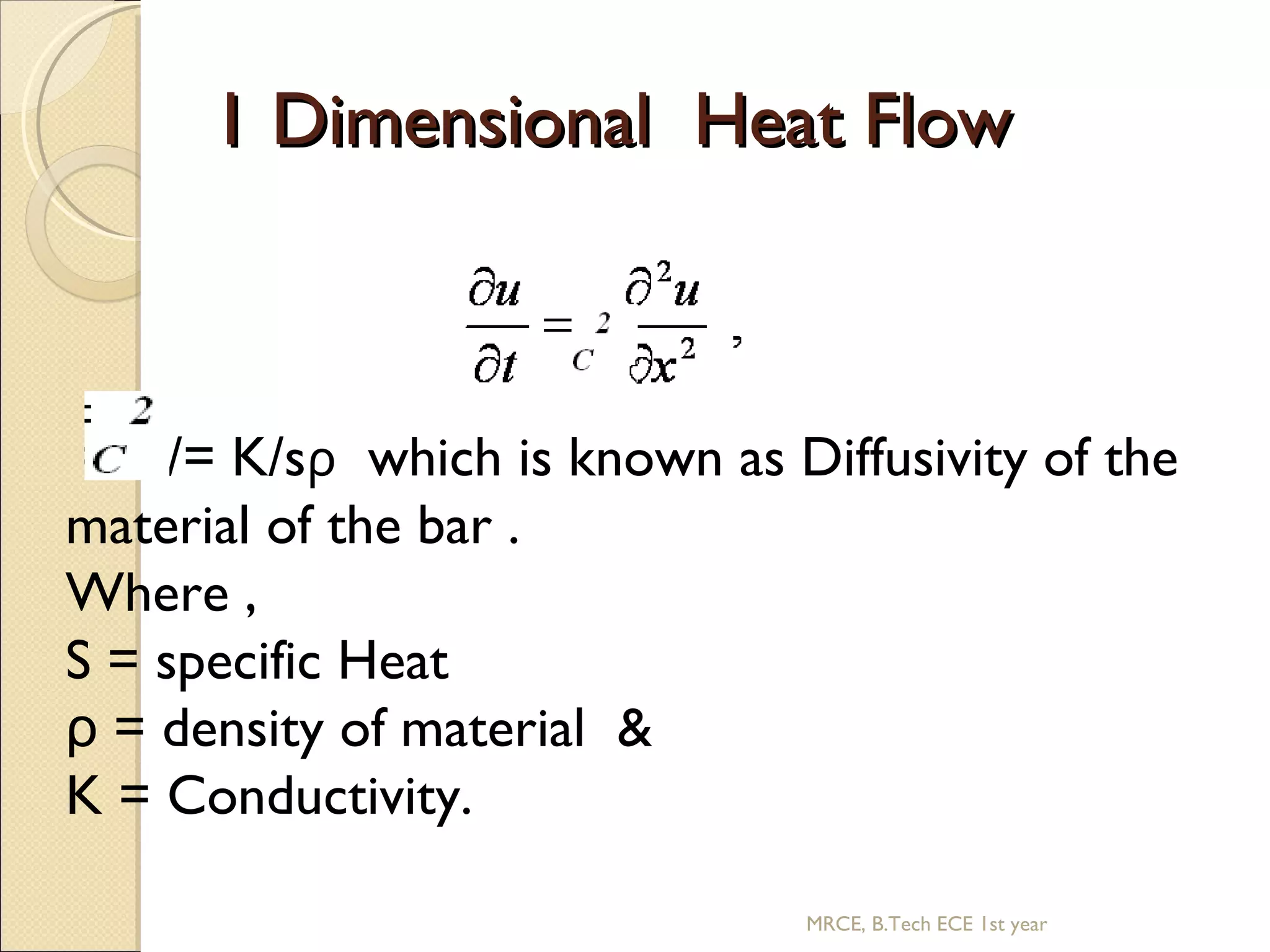1 Dimensional Heat Flow = K/= K/s ρ which is known as Diffusivity of the material of the bar . Where , S = specific Heat ρ = density of material & K = Conductivity. MRCE, B.Tech ECE 1st year