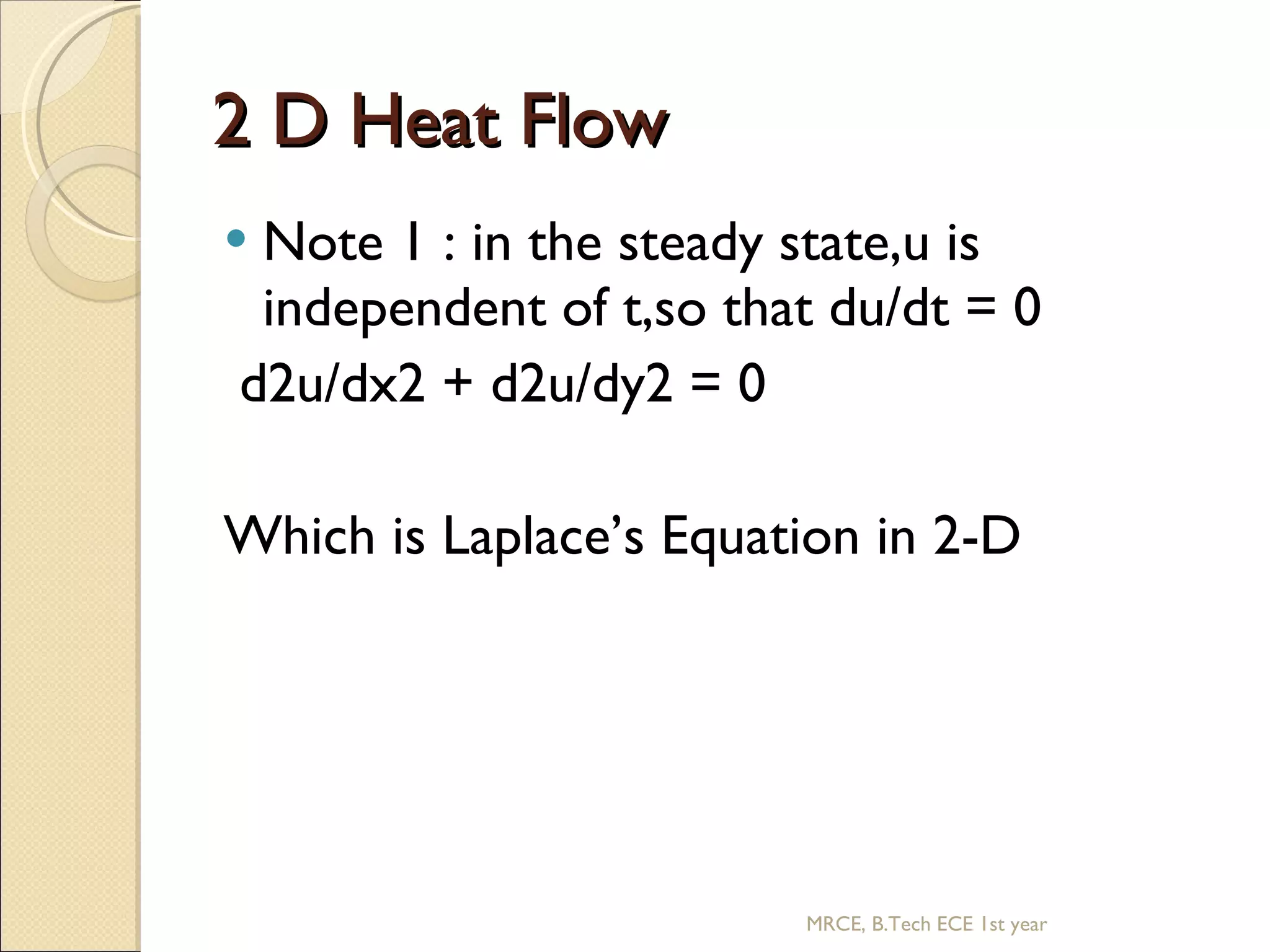 2 D Heat Flow Note 1 : in the steady state,u is independent of t,so that du/dt = 0 d2u/dx2 + d2u/dy2 = 0 Which is Laplace’s Equation in 2-D MRCE, B.Tech ECE 1st year