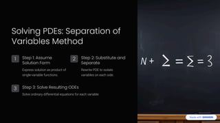 Solving PDEs: Separation of
Variables Method
1 Step 1: Assume
Solution Form
Express solution as product of
single-variable functions.
2 Step 2: Substitute and
Separate
Rewrite PDE to isolate
variables on each side.
3 Step 3: Solve Resulting ODEs
Solve ordinary differential equations for each variable.
 