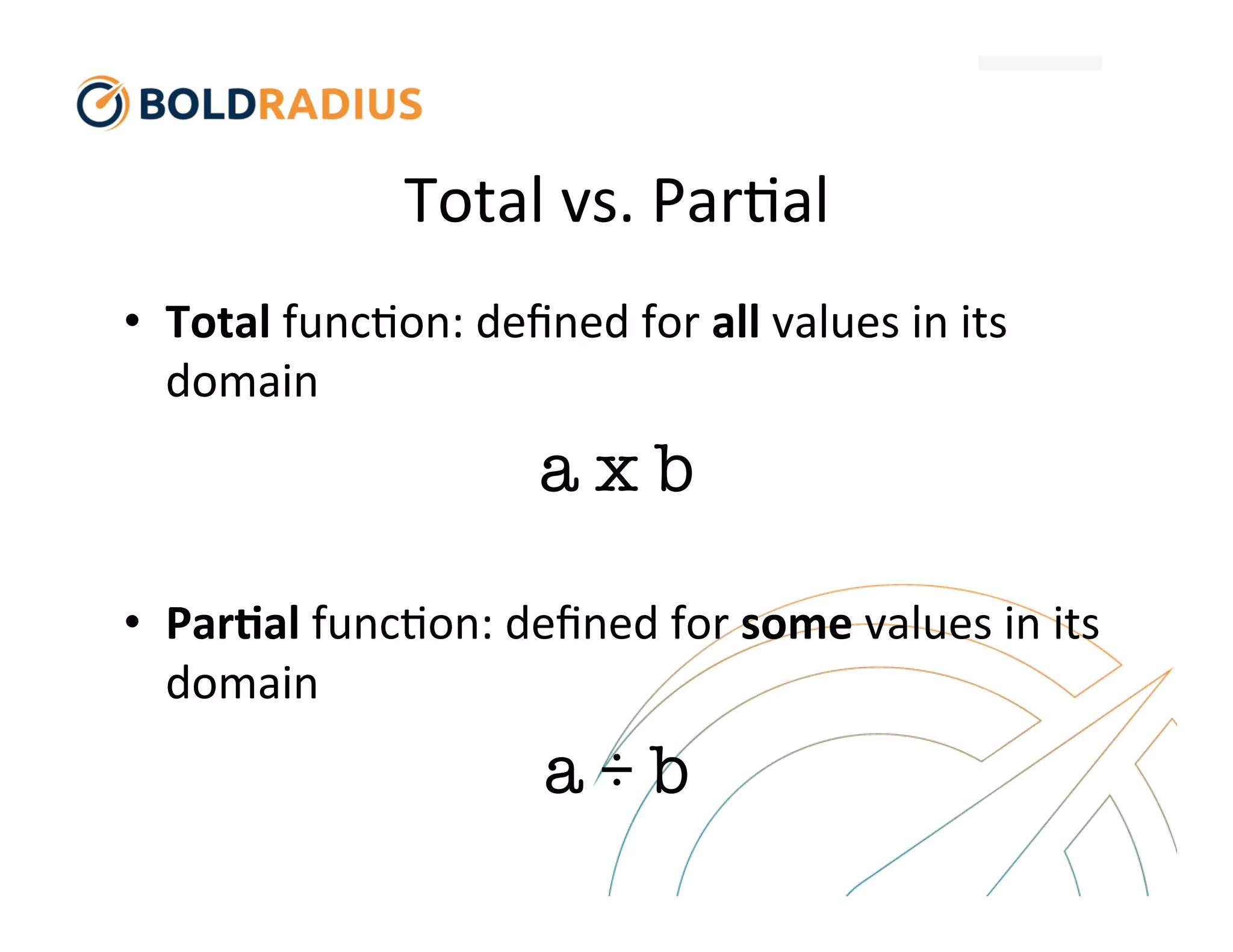 Total
vs.
Par$al
• Total
func$on:
defined
for
all
values
in
its
domain
a x b
• Par(al
func$on:
defined
for
some
values
in
its
domain
a ÷ b