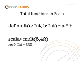 Total	
  func$ons	
  in	
  Scala	
  
def mult(a: Int, b: Int) = a * b
scala> mult(5,42)
res0: Int = 220
 