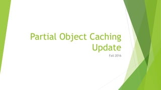 Partial Object Caching
Update
Fall 2016
 