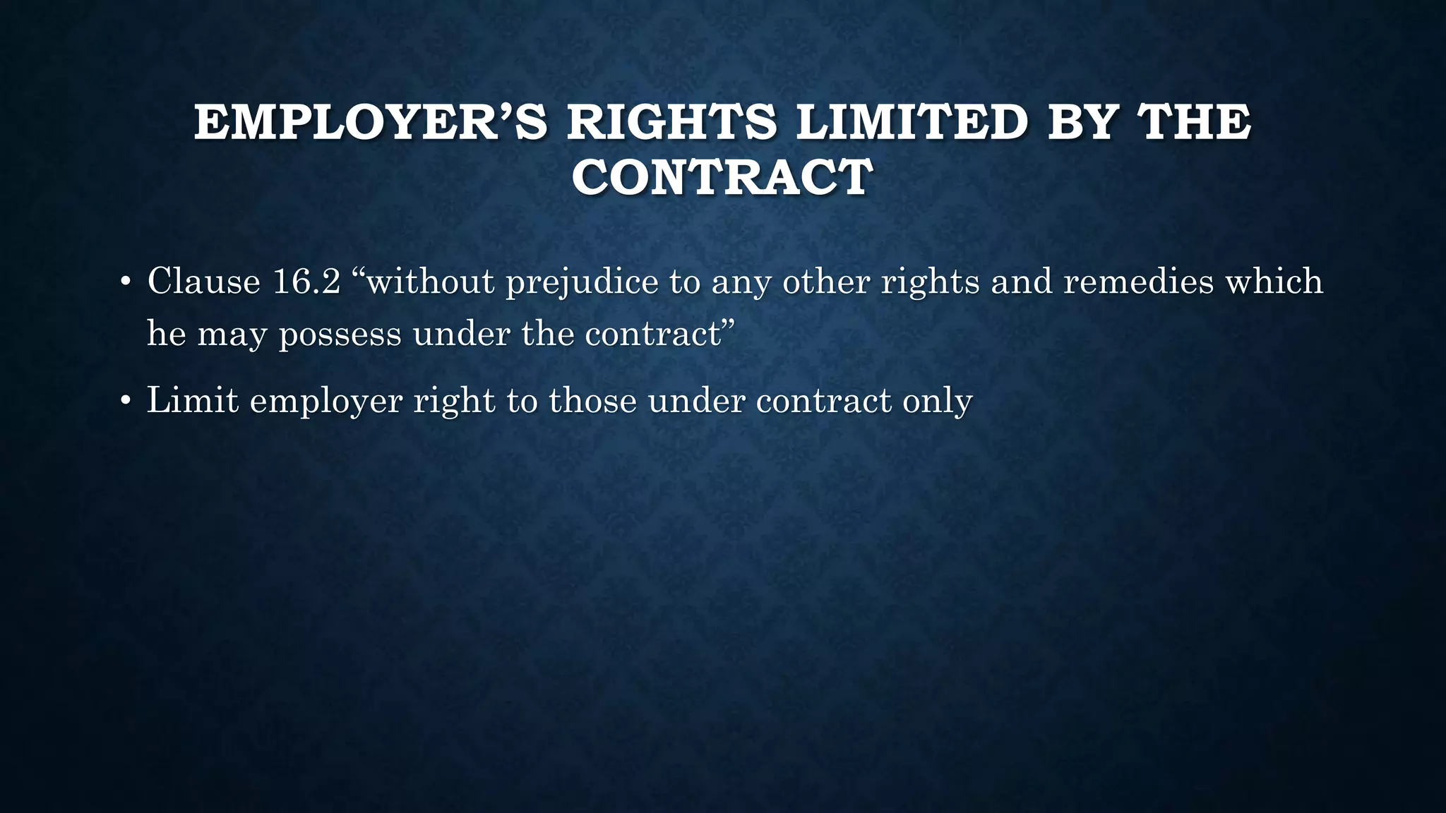 EMPLOYER’S RIGHTS LIMITED BY THE
CONTRACT
• Clause 16.2 “without prejudice to any other rights and remedies which
he may possess under the contract”
• Limit employer right to those under contract only
 