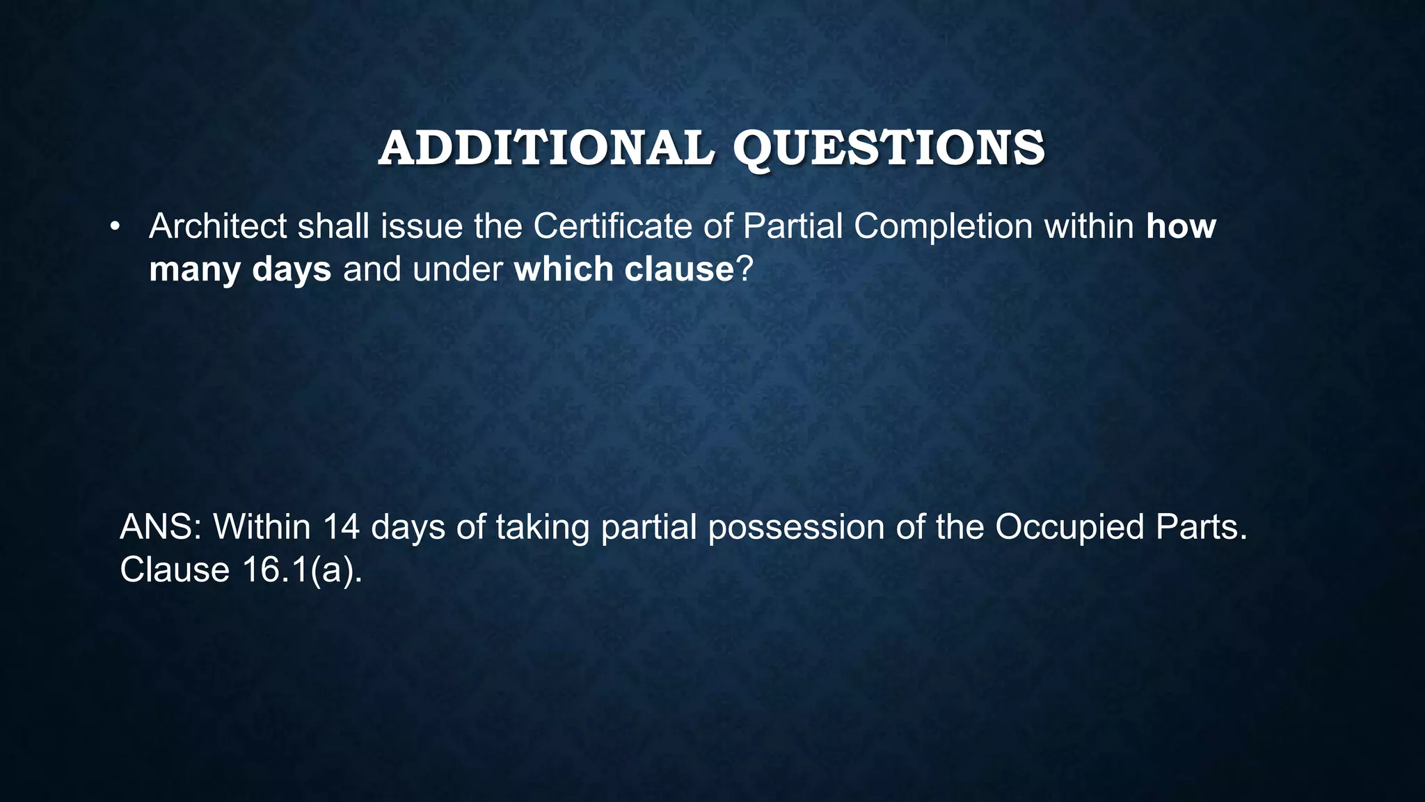 ADDITIONAL QUESTIONS
• Architect shall issue the Certificate of Partial Completion within how
many days and under which clause?
ANS: Within 14 days of taking partial possession of the Occupied Parts.
Clause 16.1(a).
 
