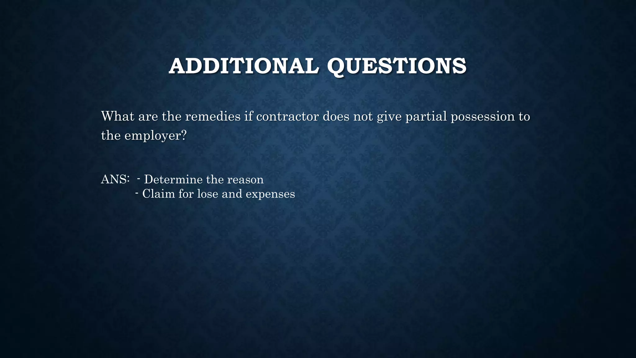 ADDITIONAL QUESTIONS
What are the remedies if contractor does not give partial possession to
the employer?
ANS: - Determine the reason
- Claim for lose and expenses
 