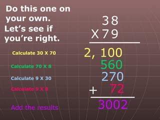 Calculate 30 X 70 3 8 X 7 9 Calculate 70 X 8 2, 100 560 270 72 Calculate 9 X 30 Calculate 9 X 8 Add the results Do this one on your own. 3002 Let’s see if you’re right. + 