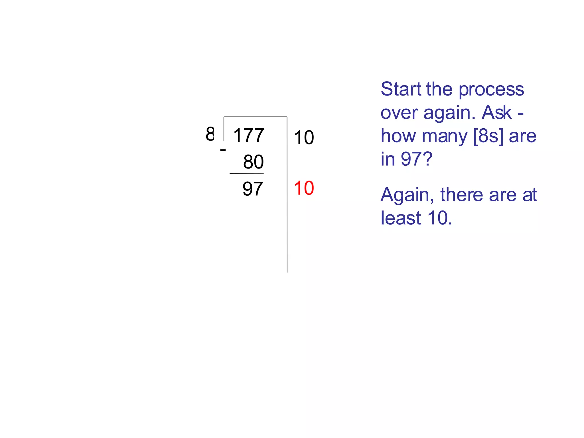 177 8 Start the process over again. Ask - how many [8s] are in 97? Again, there are at least 10. 10 80 97 - 10 
