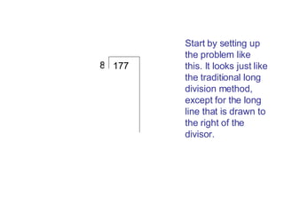 177 8 Start by setting up the problem like this. It looks just like the traditional long division method, except for the long line that is drawn to the right of the divisor. 