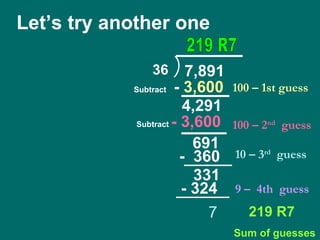Let’s try another one 100 – 1st guess -  3,600 4,291 Subtract 100 – 2 nd   guess - 3,600 7 219 R7 Sum of guesses Subtract 219 R7 691 10 – 3 rd   guess -  360 331 9 –  4th  guess - 324 36 7,891 