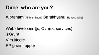 Dude, who are you?
A’braham (Ah-brah-haum) Barakhyahu (Ba-rock-yahu)
Web developer (js, C# rest services)
jsGrunt
Vim kiddie
FP grasshopper

 