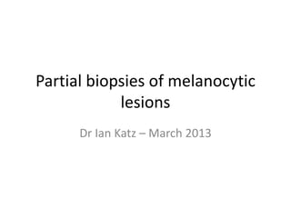 Partial biopsies of melanocytic
            lesions
      Dr Ian Katz – March 2013
 