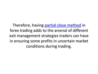 Therefore, having partial close method in
forex trading adds to the arsenal of different
exit management strategies trader...