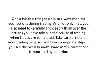 One advisable thing to do is to always monitor
your actions during trading. And not only that, you
also need to carefully ...