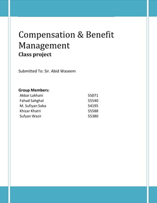 Compensation
Management
& Benefit
Class project
Submitted To: Sir. Abid Waseem
Group Members:
Akbar Lakhani 55071
Fahad Sahghal 55540
M. Sufiyan Saba 54195
Khizar Khatri 55588
Sufyan Wazir 55380
 