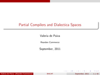 Partial Compilers and Dialectica Spaces

                                      Valeria de Paiva

                                      Rearden Commerce


                                      September, 2011




Valeria de Paiva (Rearden Commerce)        BACAT         September, 2011   1 / 32
 