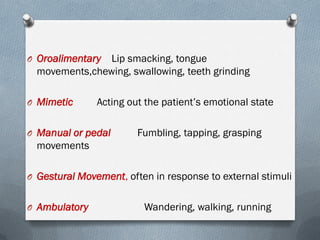 O Oroalimentary Lip smacking, tongue
movements,chewing, swallowing, teeth grinding
O Mimetic Acting out the patient’s emotional state
O Manual or pedal Fumbling, tapping, grasping
movements
O Gestural Movement, often in response to external stimuli
O Ambulatory Wandering, walking, running
 