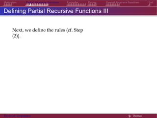 EndMotivation Partial Recursive Functions Examples Pairing General Recursive Functions
Defining Partial Recursive Functions III
Next, we define the rules (cf. Step
(2)).
Theory of Computation §c Thomas
 