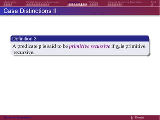 Examples Pairing General Recursive Functions EndMotivation Partial Recursive Functions
Case Distinctions II
Definition 3
A predicate p is said to be primitive recursive if χp is primitive
recursive.
Theory of Computation §c Thomas
 