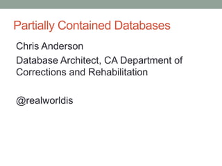 Partially Contained Databases
Chris Anderson
Database Architect, CA Department of
Corrections and Rehabilitation
@realworldis
 