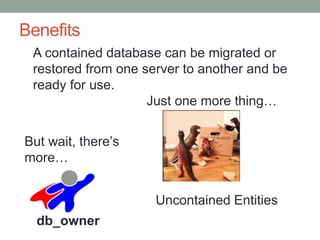 Benefits
A contained database can be migrated or
restored from one server to another and be
ready for use.
Uncontained Entities
But wait, there’s
more…
Just one more thing…
db_owner
 