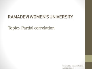 RAMADEVIWOMEN’SUNIVERSITY
Topic:- Partial correlation
Presented by - Mousumi Pradhan
Roll-PG22-MBA-37
 