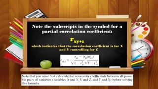 Note the subscripts in the symbol for a
partial correlation coefficient:
rxy●z
which indicates that the correlation coefficient is for X
and Y controlling for Z
 