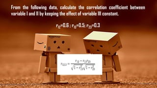 From the following data, calculate the correlation coefficient between
variable I and II by keeping the effect of variable III constant.
r12=0.6 ; r13=0.5; r23=0.3
 