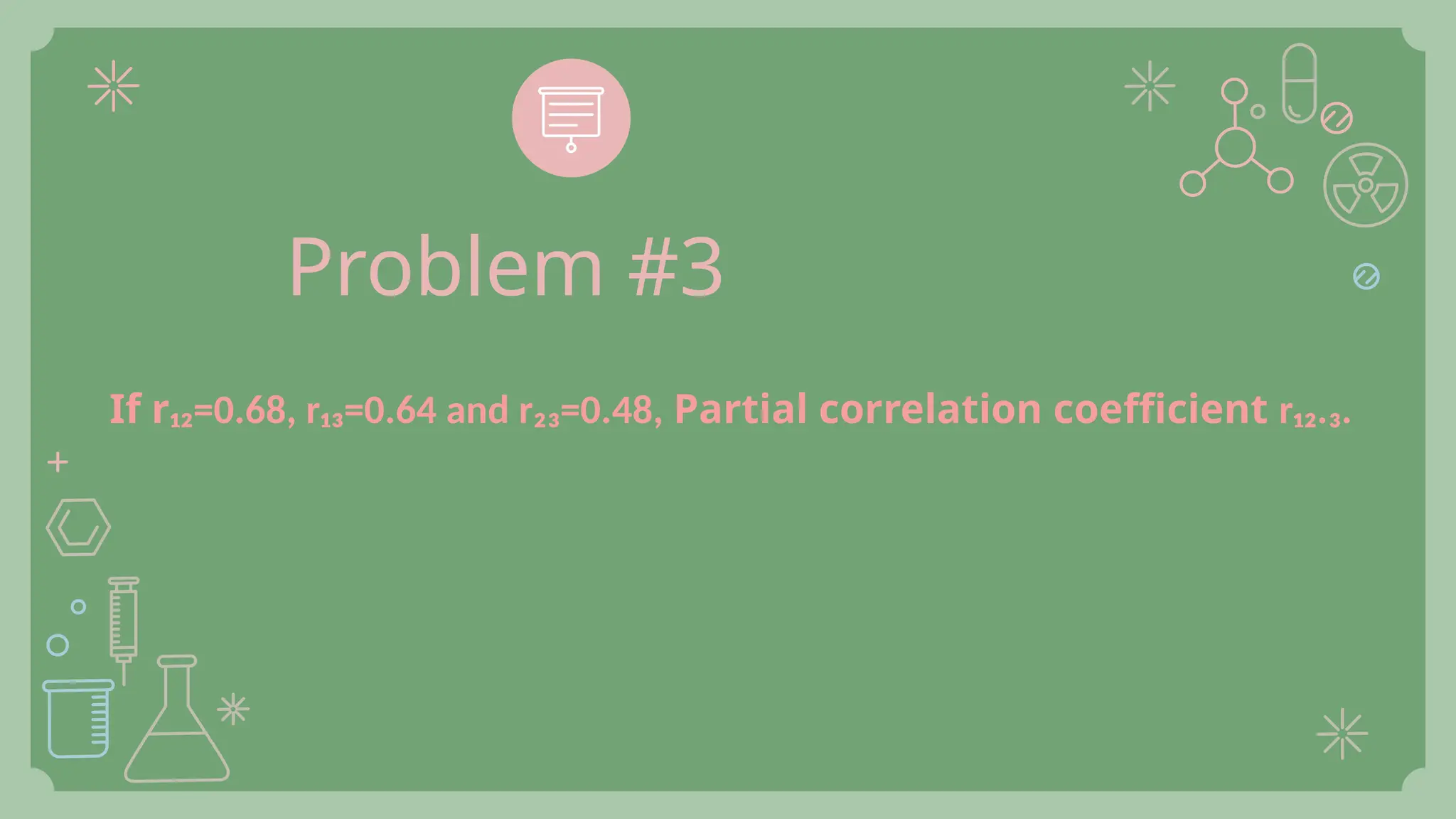 Problem #3
If r₁₂=0.68, r₁₃=0.64 and r₂₃=0.48, Partial correlation coefficient r₁₂.₃.
 
