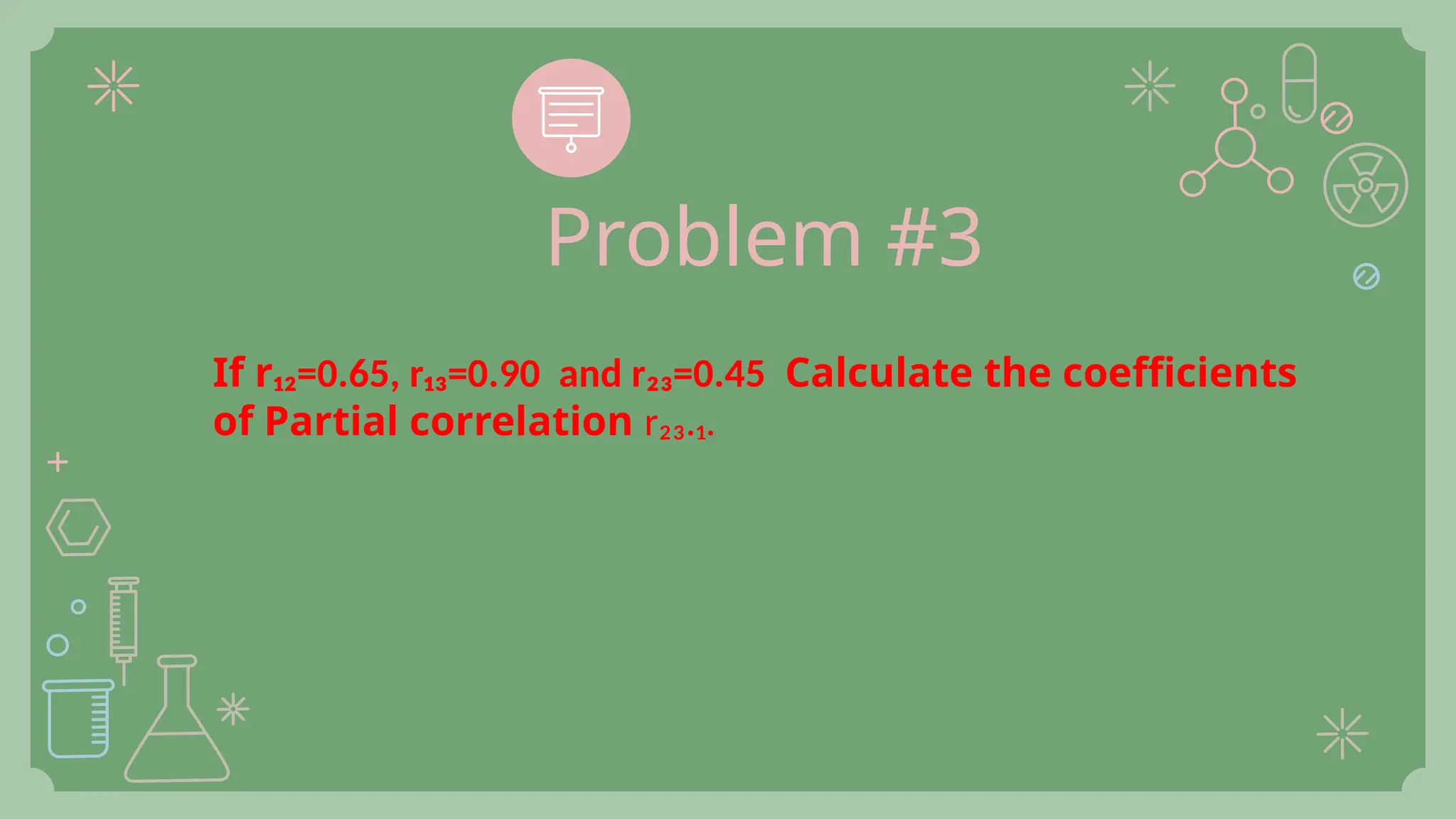 If r₁₂=0.65, r₁₃=0.90 and r₂₃=0.45 Calculate the coefficients
of Partial correlation r₂₃.₁.
Problem #3
 