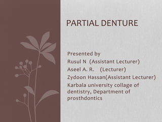 Presented by
Rusul N (Assistant Lecturer)
Aseel A. R. (Lecturer)
Zydoon Hassan(Assistant Lecturer)
Karbala university collage of
dentistry, Department of
prosthdontics
PARTIAL DENTURE
 