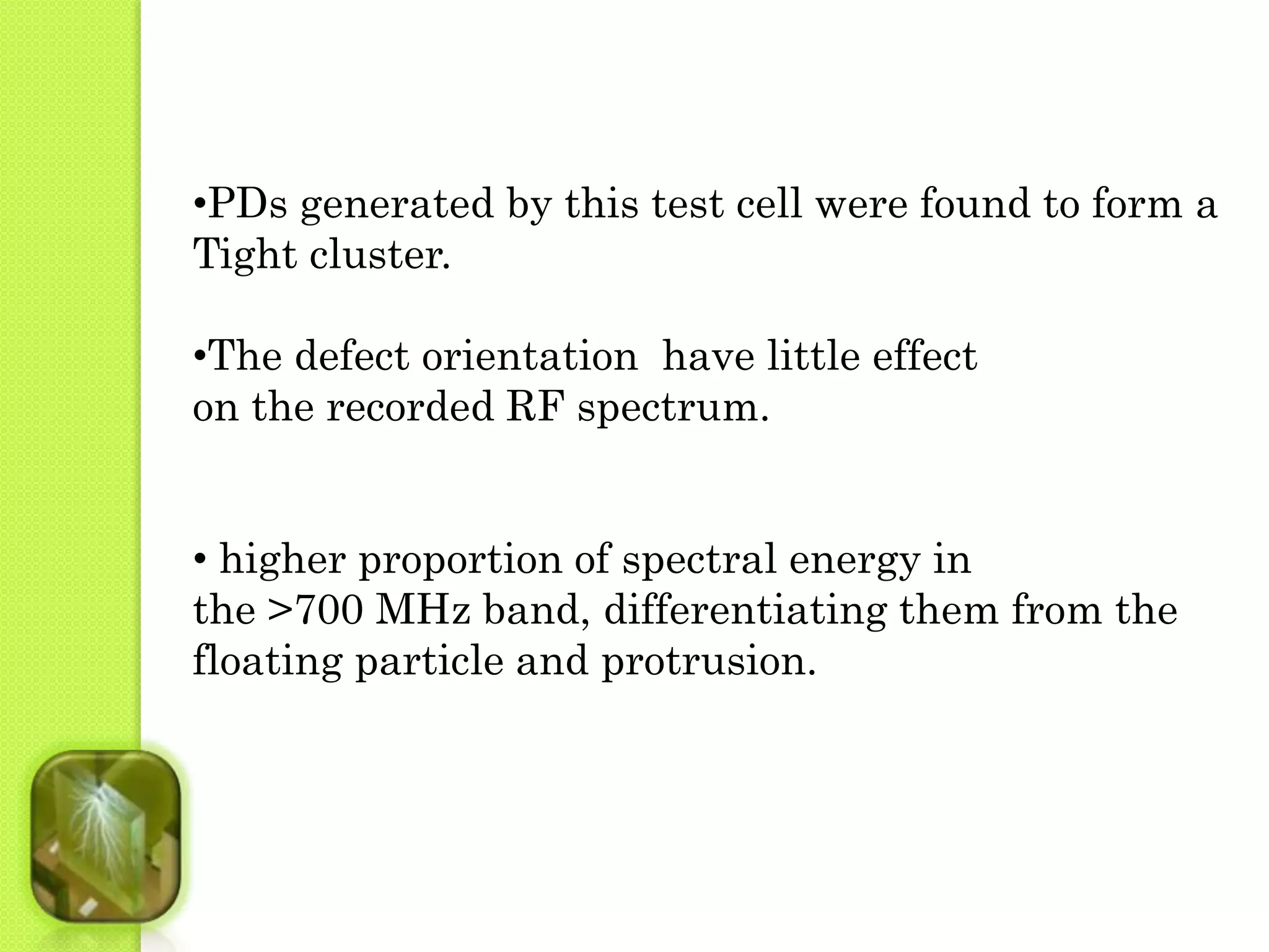 •PDs generated by this test cell were found to form a 
Tight cluster. 
•The defect orientation have little effect 
on the recorded RF spectrum. 
• higher proportion of spectral energy in 
the >700 MHz band, differentiating them from the 
floating particle and protrusion. 
 