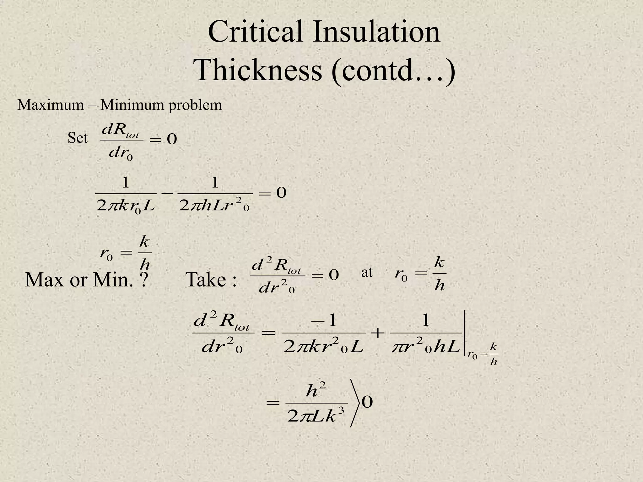 Critical Insulation
Thickness (contd…)
Set 0
0
=
dr
dRtot
0
2
1
2
1
0
2
0
=-
hLrLkr 
h
k
r =0
Max or Min. ? Take : 0
0
2
2
=
dr
Rd tot at
h
k
r =0
h
k
r
tot
hLrLkrdr
Rd
=
+
-
=
0
0
2
0
2
0
2
2
1
2
1

0
2 3
2
Lk
h

=
Maximum – Minimum problem
 