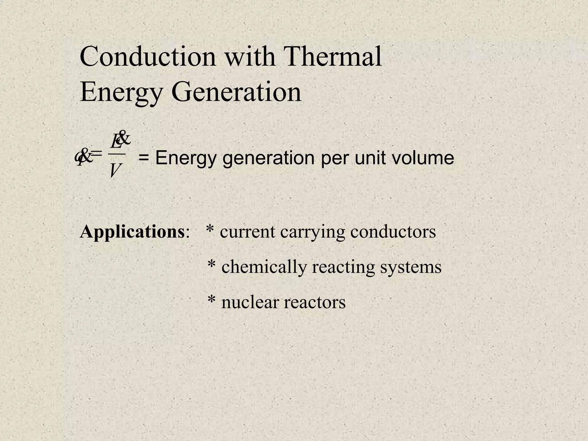 Applications: * current carrying conductors
* chemically reacting systems
* nuclear reactors
= Energy generation per unit volume
V
E
q

=
Conduction with Thermal
Energy Generation
 