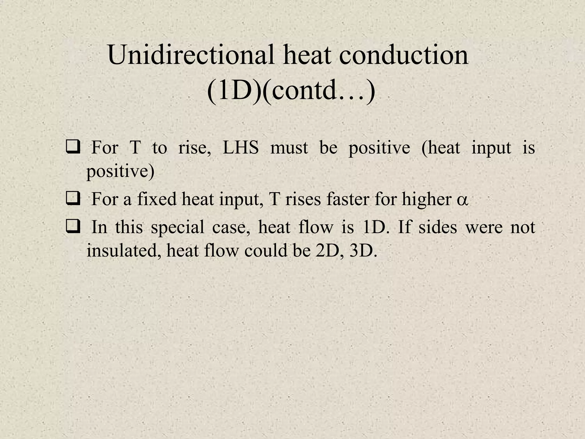 Unidirectional heat conduction
(1D)(contd…)
 For T to rise, LHS must be positive (heat input is
positive)
 For a fixed heat input, T rises faster for higher a
 In this special case, heat flow is 1D. If sides were not
insulated, heat flow could be 2D, 3D.
 