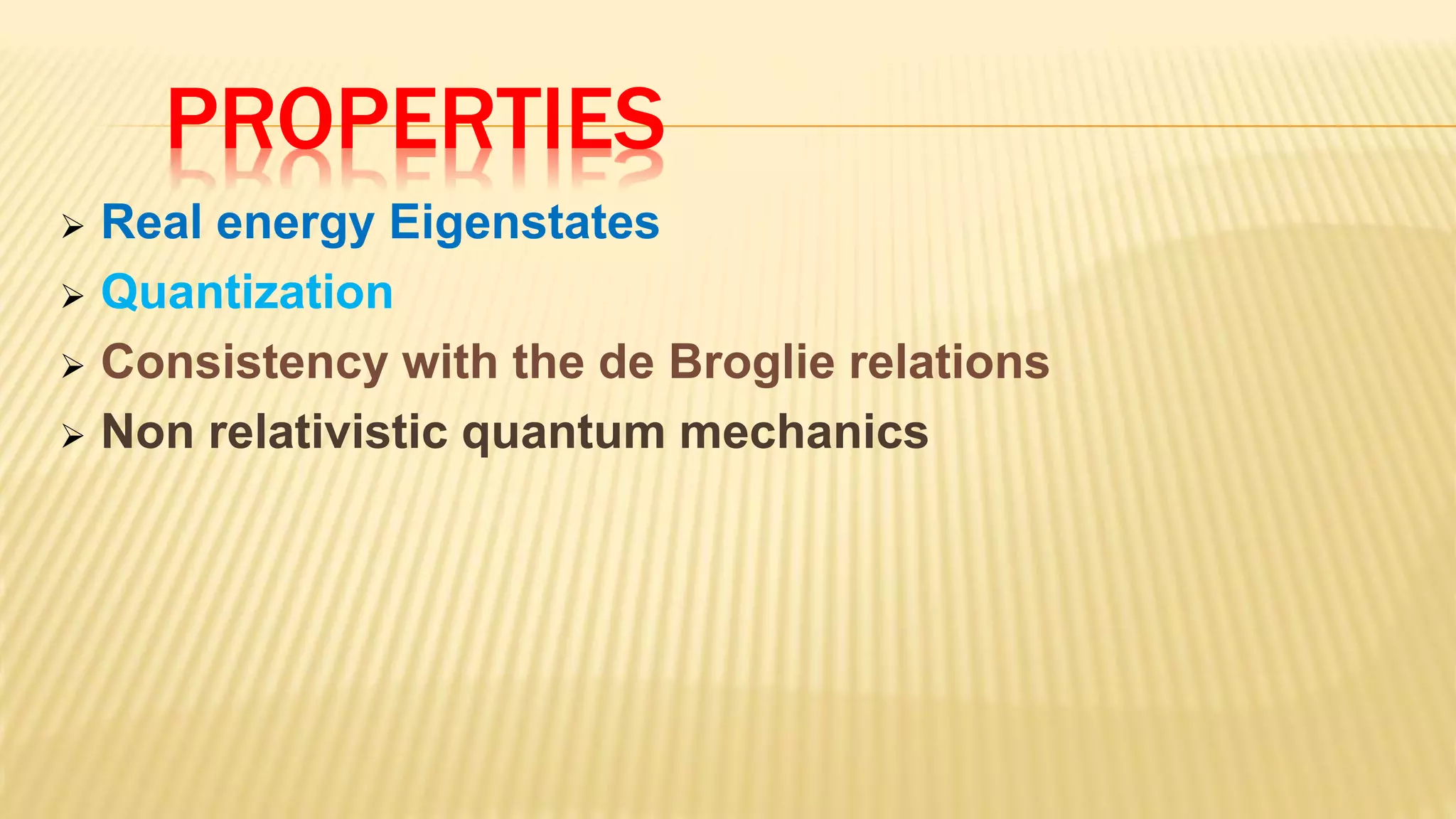 PROPERTIES
 Real energy Eigenstates
 Quantization
 Consistency with the de Broglie relations
 Non relativistic quantum mechanics
 