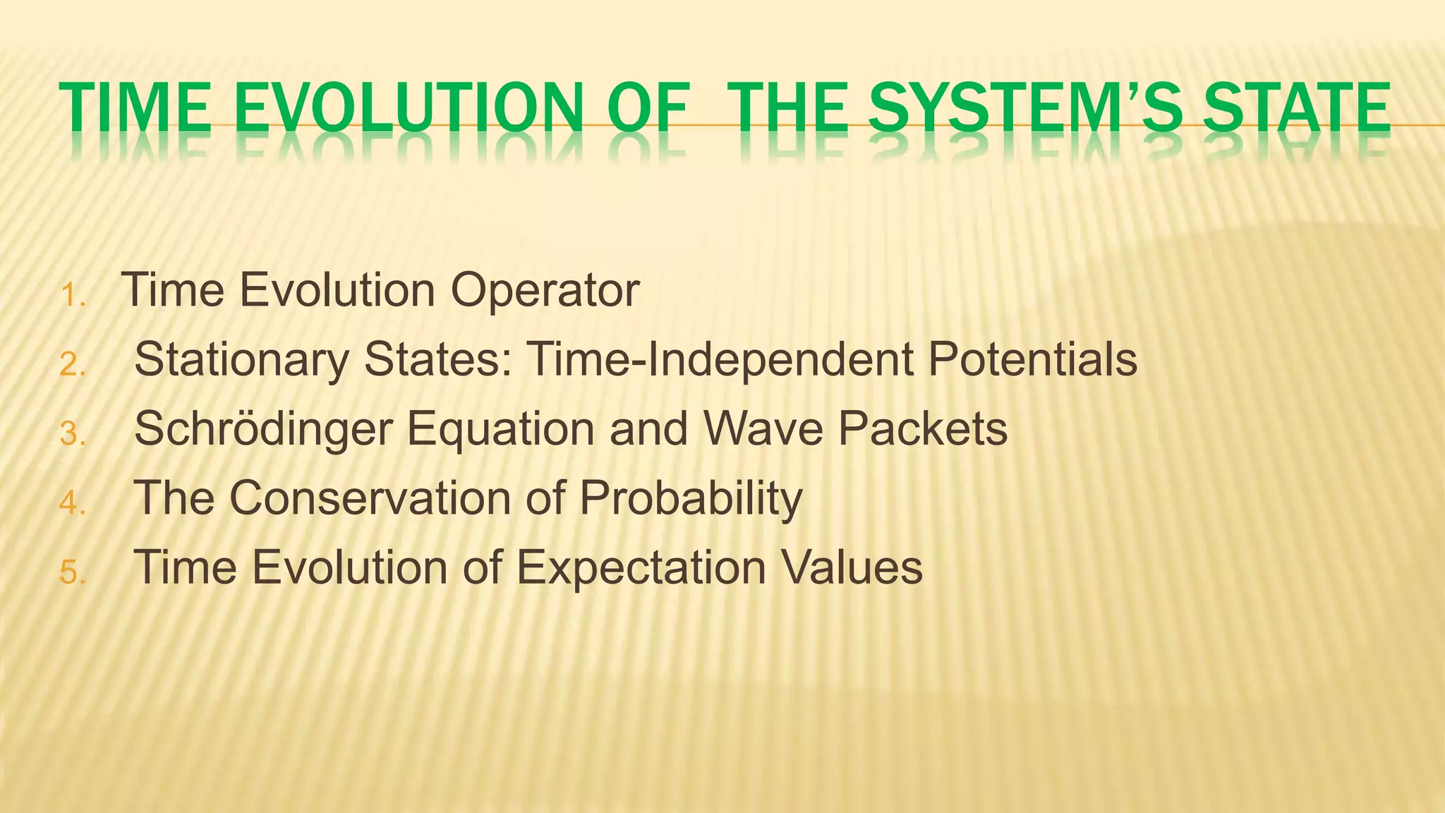 TIME EVOLUTION OF THE SYSTEM’S STATE
1. Time Evolution Operator
2. Stationary States: Time-Independent Potentials
3. Schrödinger Equation and Wave Packets
4. The Conservation of Probability
5. Time Evolution of Expectation Values
 