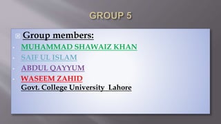  Group members:
• MUHAMMAD SHAWAIZ KHAN
• SAIF UL ISLAM
• ABDUL QAYYUM
• WASEEM ZAHID
Govt. College University Lahore
 