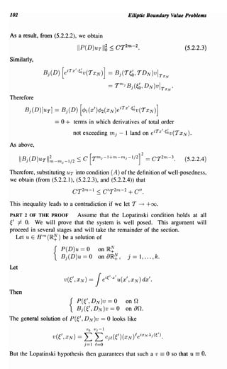 102                                                  Elliptic Boundary Value Problems


As a result, from (5.2.2.2), we obtain

                             IIP(D)uTII~ ::; CT2m -       2
                                                              .                         (5.2.2.3)

Similarly,

                Bj(D) [eiTX"~~v(TxN)] = Bj(T~~, TD N )vl TxN

                                             == TmJ Bj(~b, D N )vI TxN ·
Therefore

          Bj(D)[uyJ = Bj(D) [¢>I(X')¢>2(xN)eiYX"~~v(TxN)]
                    == 0 + terms in which derivatives of total order
                           not exceeding     mj -   1 land on eiTxl·~~v(TxN).

As above,

                                                         2m 3
      I  J         m-m J -1/2 < C [TmJ-1+m-mJ-1/2]2 == CT - •
      I B·(D)u T 112          -                                                         (5.2.2.4)

Therefore, substituting UT into condition (A) of the definition of well-posedness,
we obtain (from (5.2.2.1), (5.2.2.3), and (5.2.2.4» that

                           CT 2m - 1 ::; C'T 2m - 2 + C".

This inequality leads to a contradiction if we let T          ---+   +00.
PART 2 OF THE PROOF        Assume that the Lopatinski condition holds at all
~' =1=O. We will prove that the system is well posed. This argument will
proceed in several stages and will take the remainder of the section.
  Let u E Hm (IR~) be a solution of

                     P(D)u == 0        on IR~
                   { Bj(D)u == 0       on aIR~,      j   == 1, ... , k.
Let



Then
                            P(~',DN)V==O            onn
                         { Bj(~',DN)V == 0          on   an.
The general solution of P(~', D N)V     == 0 looks like
                                 ro v J -1
                   V(~',XN) ==   L L Cj£(~')(XN)£eiXN~j(().
                                 j=1 £=0

But the Lopatinski hypothesis then guarantees that such a v                 == 0   so that u   == O.
 