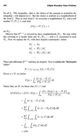 104                                                     Elliptic Boundary Value Problems


for all ~ 1. This inequality-that is, the choice of the constant to normalize the
inequality-will depend on ~/. But the choice is uniform in a neighborhood of
the fixed ~/. Thus to each fixed ~' we associate a neighborhood We and a real
number T, ITI  s    1, such that



on We.
   Observe that }RN -1 is covered by these neighborhoods We. We may refine
this covering to a locally finite one WI, w2 , ... , with a 7j associated to each
W j . Now we replace the W j with their disjoint counterparts: define

                              W{          WI
                              W~          W2      W{
                              W£          W 3  W~  W{



These sets still cover }RN -1 and they are disjoint. Now we define the "Honnander
ladder"



Given ¢ E V, we define




Notice that, on H, we know that        IPI > 1 and

       (P(D)£)¢>=£(P(-D)¢»= { (P(-D)¢>)'(-:6 ~iT,e) d~
                            lH     P(~I+lT,~)

                   =   i    ¢( -6 - iT, () d~

                   =L        {         { ¢( -6 - i7j, 0 d6 df.1
                        j   ieEw; i IR
                   = L f,              { ¢( -6,0 df.! d~'
                        j   if, EW i IR
                                   J




                   =   {         f¢(6,Od6d(
                       l~N-I l~
                   == ¢(O).
 