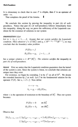 Well-Posedness                                                                                          105


It is elementary to check that in case P is elliptic, then £ is an operator of
order -m.
   That completes the proof of the lemma.    I

   We conclude this section by proving the inequality in part (A) of well-
posedness. Notice that part (C) of well-posedness follows immediately from
this inequality. Along the way, we prove the sufficiency of the Lopatinski con-
dition for the existence of solutions to our system:

PROPOSITION 5.2.4
Let m > mj, j == 1, ... , k. Assume that our system satisfies the Lopatinski
condition. Then whenever f E L2(IR~) and 9j E Hm-m j -l/2(IRN -l), we may
conclude that the boundary value problem

                                  P(D)u ==          f
                                 Bj(D)u == 9j,               j   == 1, ... , k

has a unique solution u E H m (IR~ ). The solution satisfies the inequality in
part (A) of well-posedness.

PROOF First we notice that the Lopatinski condition guarantees that the kernel
of the system is zero. Since the system is linear, we conclude that solutions are
unique once they exist.
   For existence, we begin by extending f to be L 2 on all of IR N • We denote
the extended function by f as well. Let £ be the fundamental solution for the
operator P(D). Set Ul == £ * f. Now define

                                       v == u -         UI




where ry is the operation of restriction to the boundary of IR~. Thus our system
becomes

                                                                       N
                                   P(D)v == 0                     on IR+

                                  Bj(D)v == hj                    on aIR~.

Observe that

   IIhj Ilm-m J -1/2   ::;   119j IIHTn-Tn J -1/2(~N-l)          + IlrBj (D)Ul II HTn -Tnj -1/2(~N-l)
                       :::; 119j IIHTn-Tn   J   -1/2(IRN-l)      + ClluIIIHTn(IRN).
 